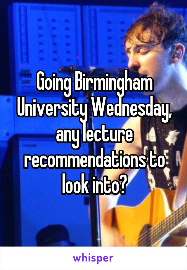 Going Birmingham University Wednesday, any lecture recommendations to look into?