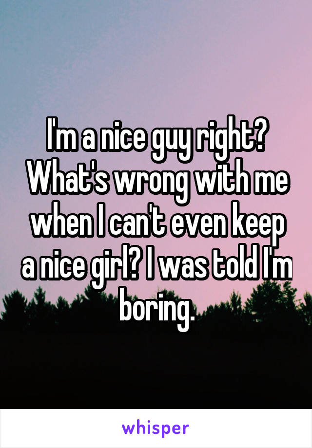 I'm a nice guy right? What's wrong with me when I can't even keep a nice girl? I was told I'm boring.