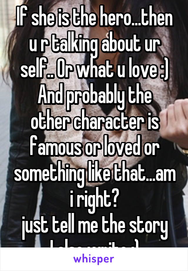 If she is the hero...then u r talking about ur self.. Or what u love :)
And probably the other character is famous or loved or something like that...am i right?
just tell me the story
I also write :)