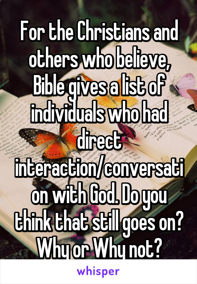 For the Christians and others who believe, Bible gives a list of individuals who had direct interaction/conversation with God. Do you think that still goes on? Why or Why not?