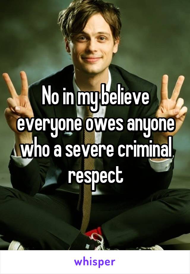 No in my believe everyone owes anyone who a severe criminal respect