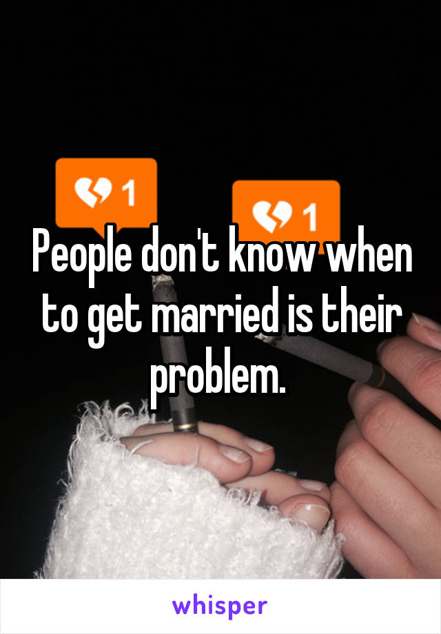 People don't know when to get married is their problem. 