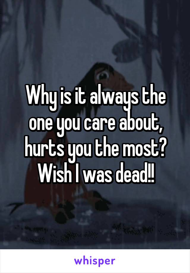 Why is it always the one you care about, hurts you the most? Wish I was dead!!