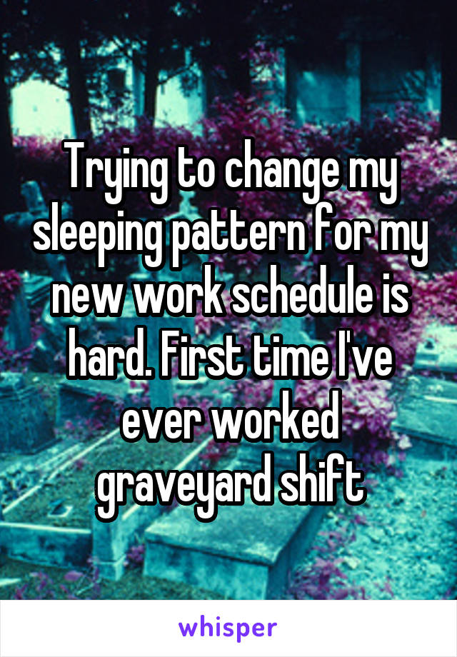 Trying to change my sleeping pattern for my new work schedule is hard. First time I've ever worked graveyard shift