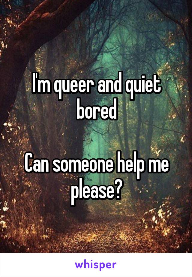 I'm queer and quiet bored

Can someone help me please?