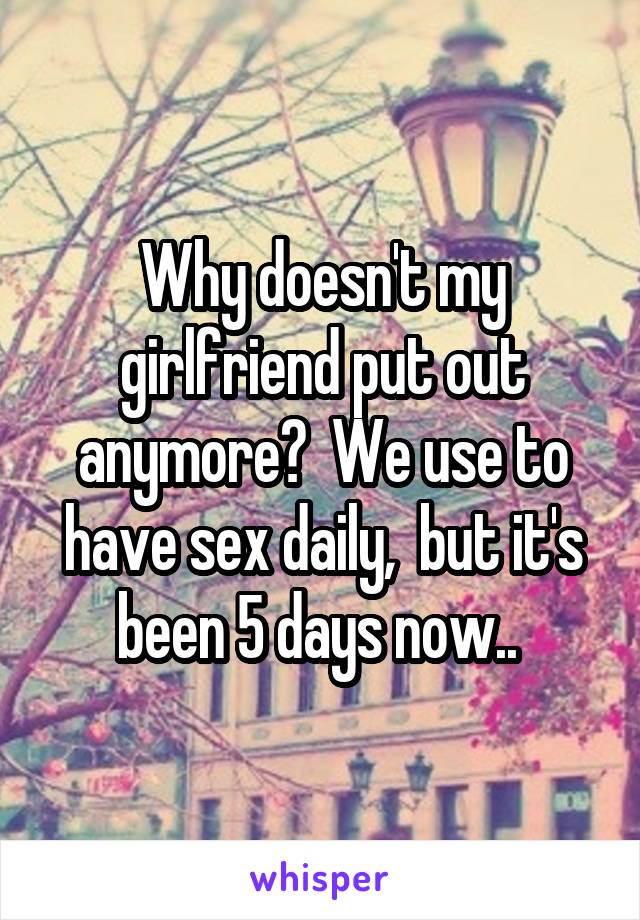 Why doesn't my girlfriend put out anymore?  We use to have sex daily,  but it's been 5 days now.. 