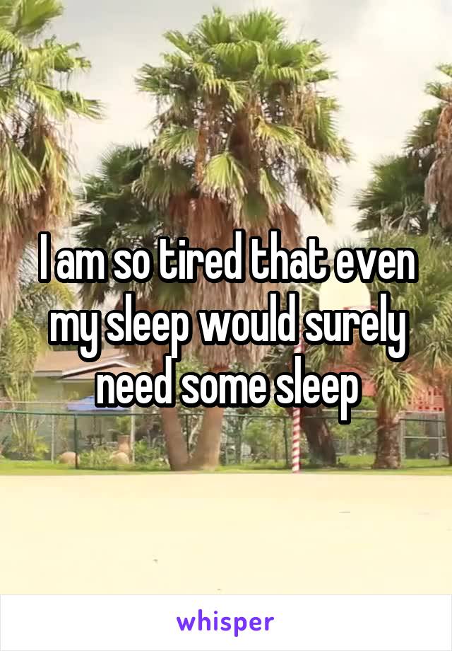 I am so tired that even my sleep would surely need some sleep