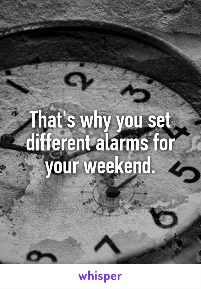 That's why you set different alarms for your weekend.