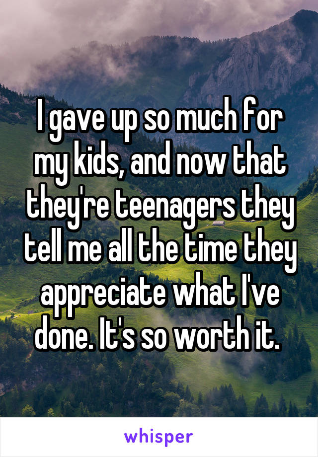 I gave up so much for my kids, and now that they're teenagers they tell me all the time they appreciate what I've done. It's so worth it. 