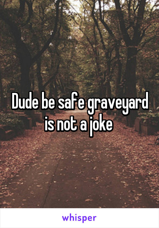 Dude be safe graveyard is not a joke 