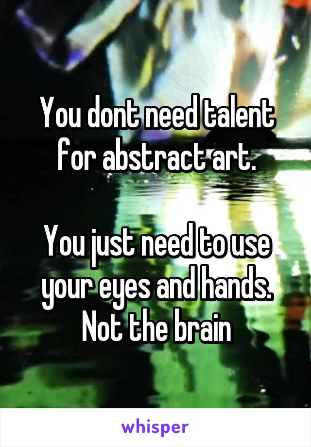 You dont need talent for abstract art.

You just need to use your eyes and hands.
Not the brain