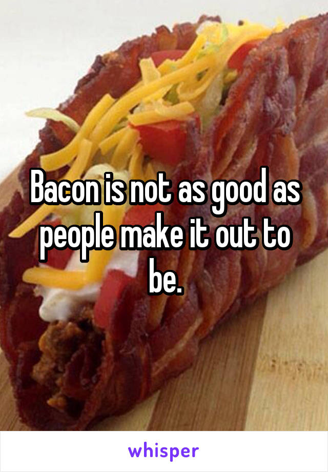 Bacon is not as good as people make it out to be.