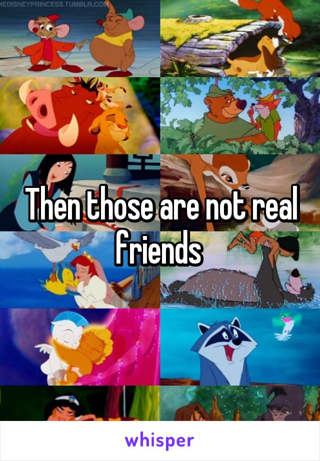 Then those are not real friends 