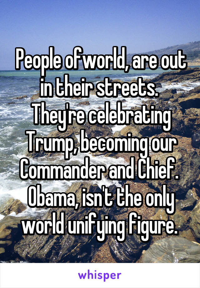 People ofworld, are out in their streets.  They're celebrating Trump, becoming our Commander and Chief.  Obama, isn't the only world unifying figure. 