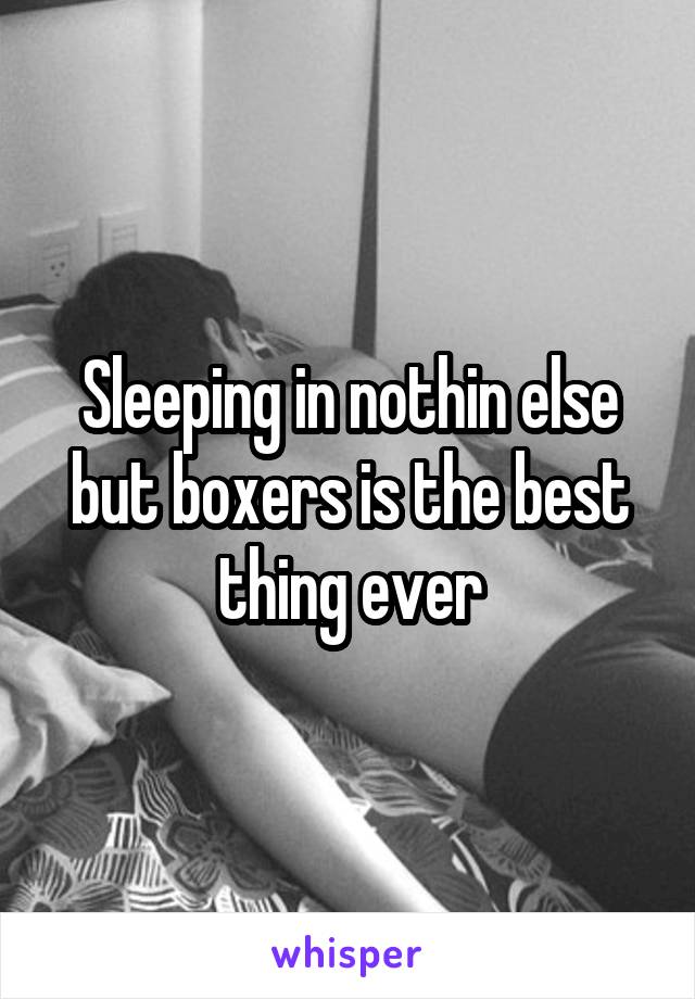 Sleeping in nothin else but boxers is the best thing ever