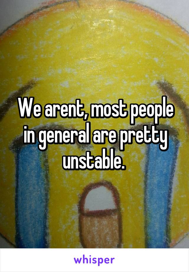 We arent, most people in general are pretty unstable. 