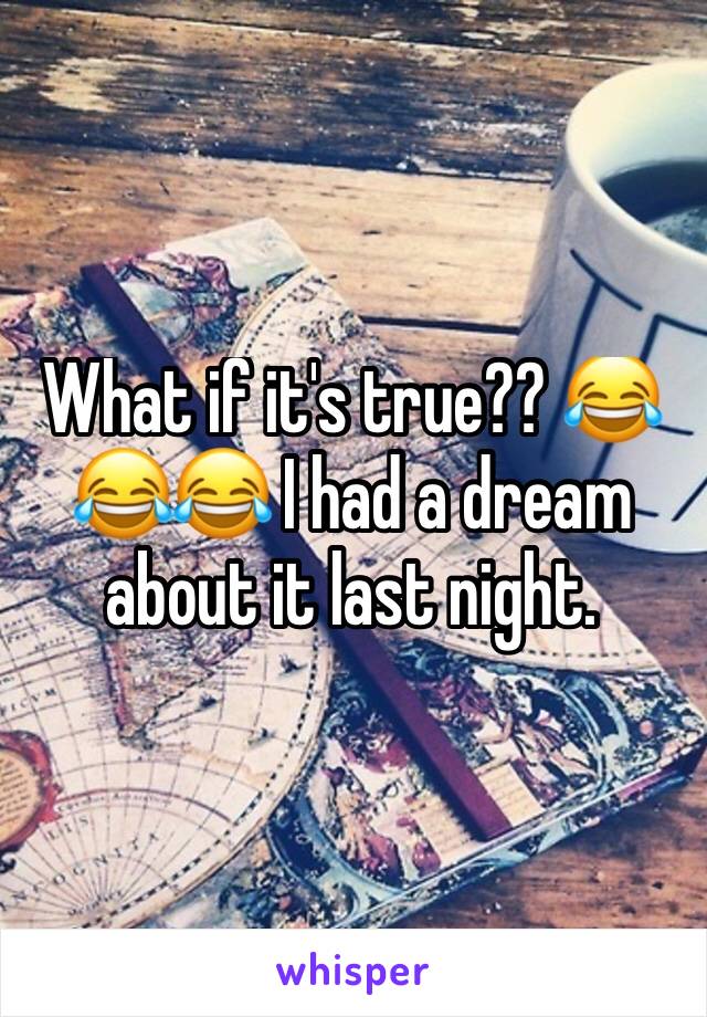 What if it's true?? 😂😂😂 I had a dream about it last night. 