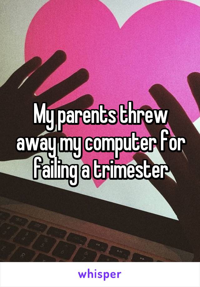 My parents threw away my computer for failing a trimester