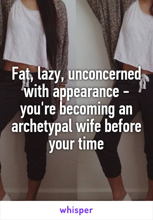 Fat, lazy, unconcerned with appearance - you're becoming an archetypal wife before your time