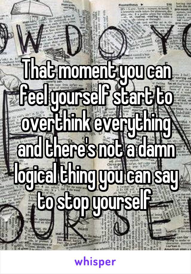 That moment you can feel yourself start to overthink everything and there's not a damn logical thing you can say to stop yourself 