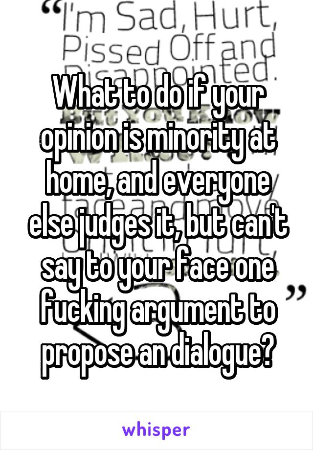 What to do if your opinion is minority at home, and everyone else judges it, but can't say to your face one fucking argument to propose an dialogue?