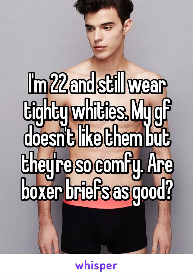 I'm 22 and still wear tighty whities. My gf doesn't like them but they're so comfy. Are boxer briefs as good?