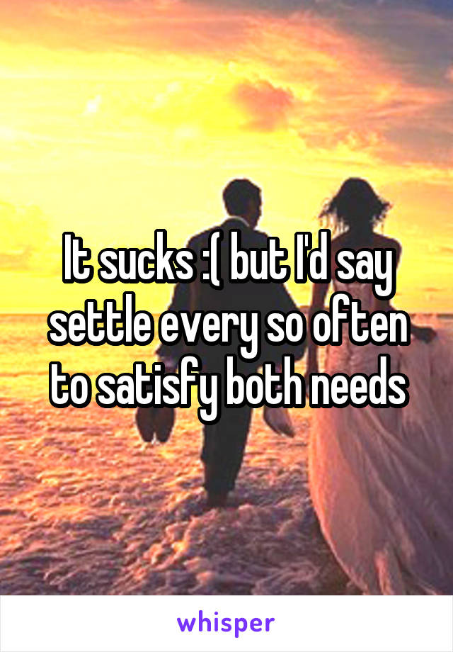 It sucks :( but I'd say settle every so often to satisfy both needs