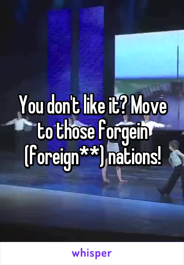 You don't like it? Move to those forgein (foreign**) nations!