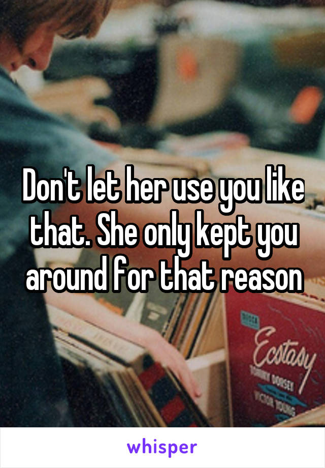 Don't let her use you like that. She only kept you around for that reason