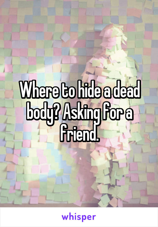 Where to hide a dead body? Asking for a friend.