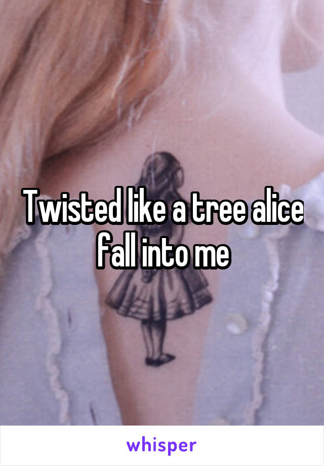 Twisted like a tree alice fall into me