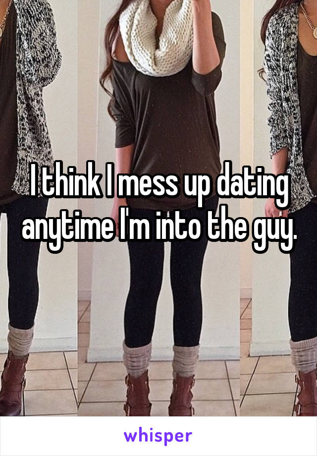 I think I mess up dating anytime I'm into the guy. 