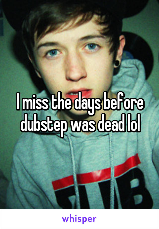 I miss the days before dubstep was dead lol