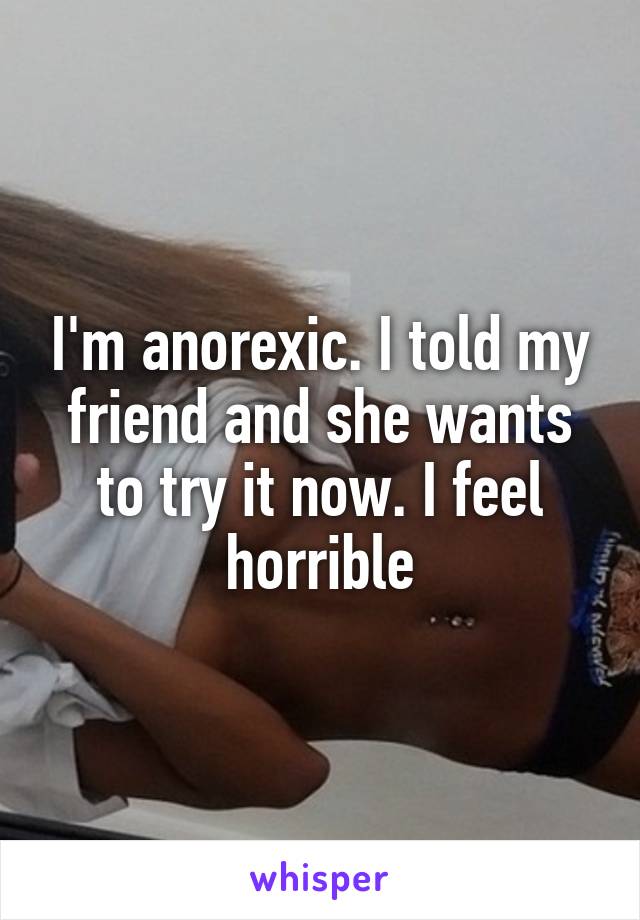 I'm anorexic. I told my friend and she wants to try it now. I feel horrible