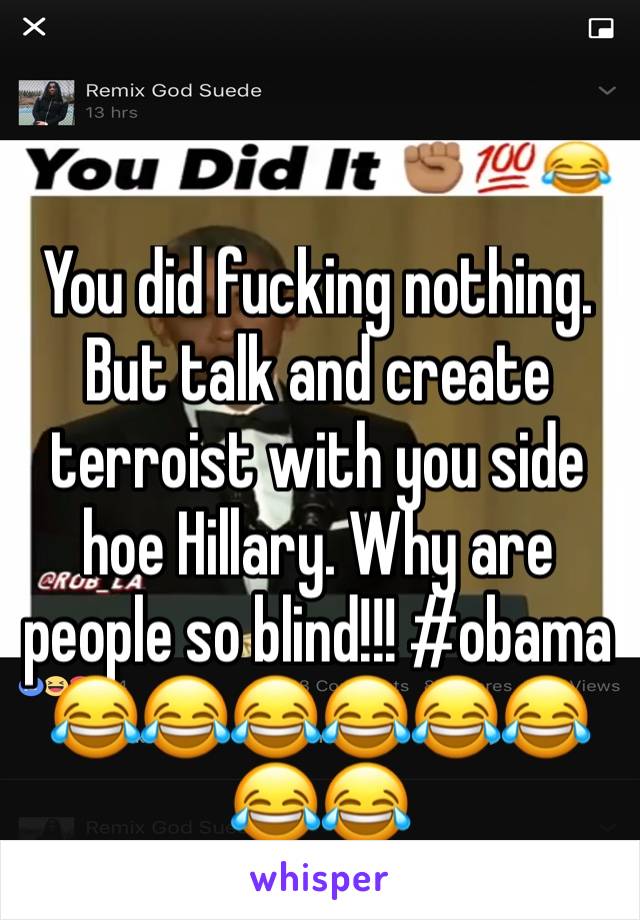 You did fucking nothing. But talk and create terroist with you side hoe Hillary. Why are people so blind!!! #obama 😂😂😂😂😂😂😂😂 