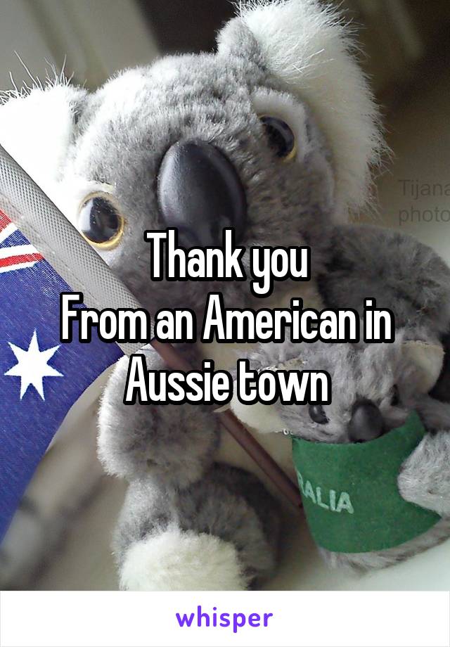 Thank you
From an American in Aussie town