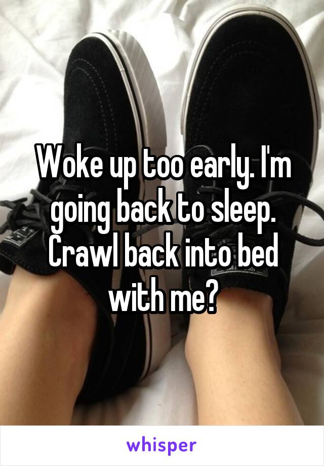 Woke up too early. I'm going back to sleep. Crawl back into bed with me?