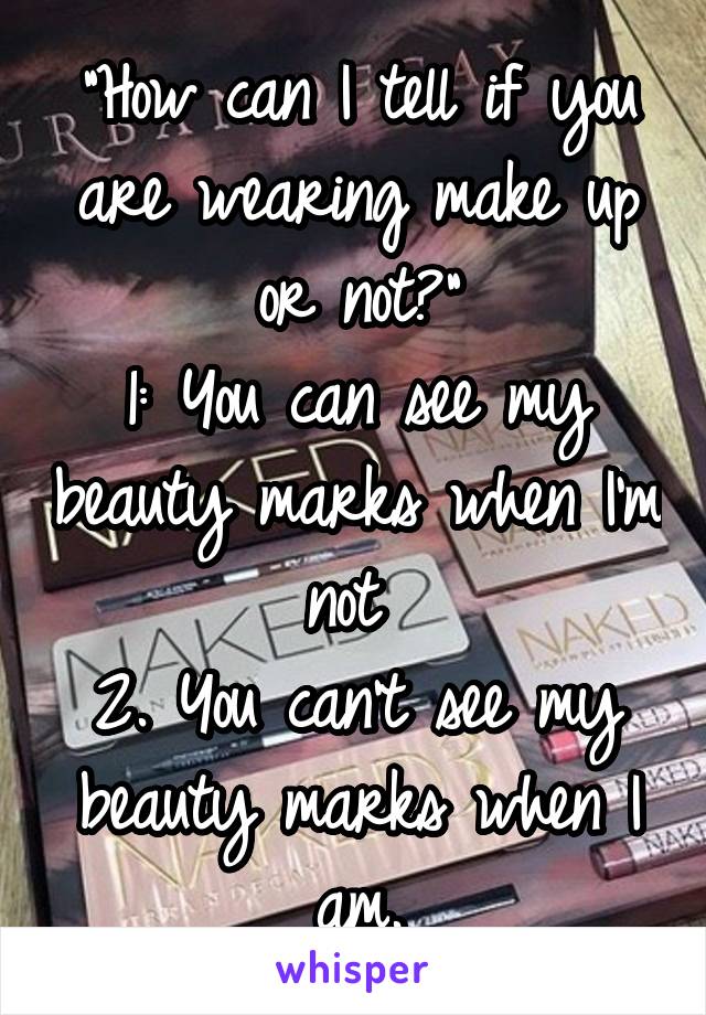 "How can I tell if you are wearing make up or not?"
1: You can see my beauty marks when I'm not 
2. You can't see my beauty marks when I am.