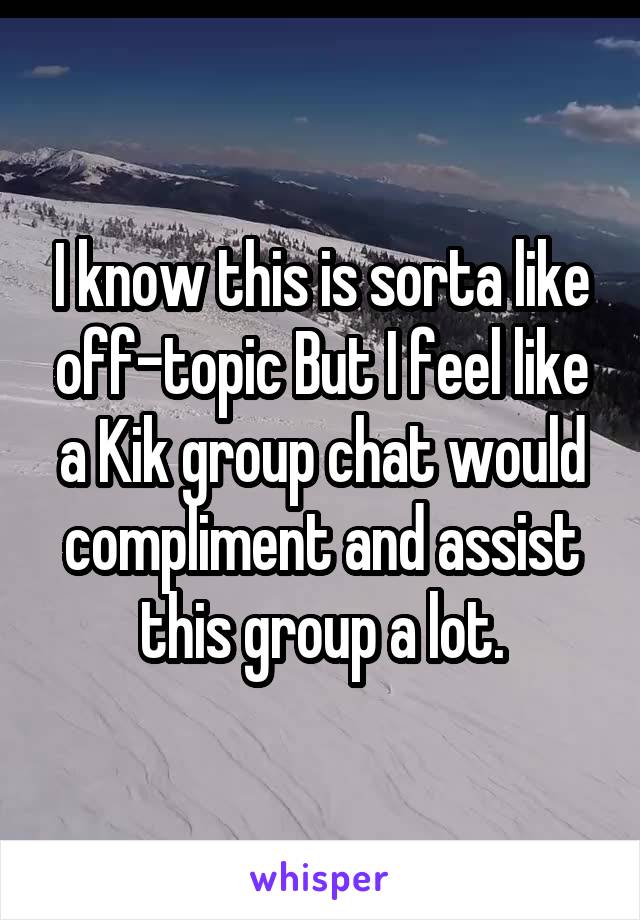 I know this is sorta like off-topic But I feel like a Kik group chat would compliment and assist this group a lot.