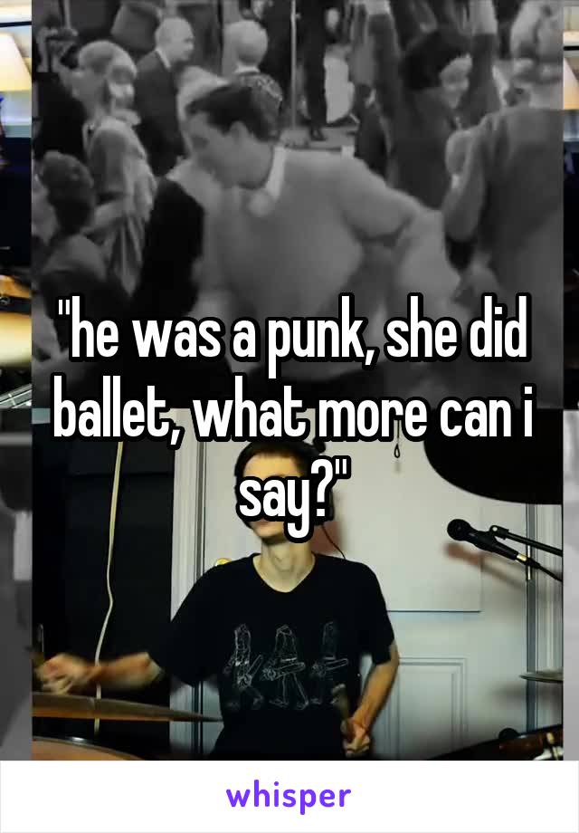 "he was a punk, she did ballet, what more can i say?"