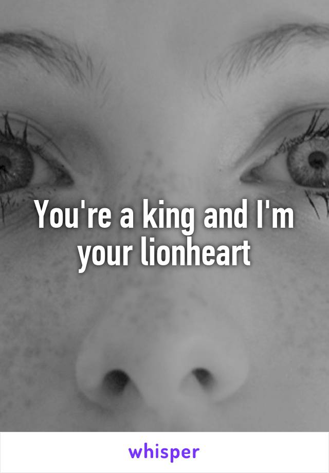 You're a king and I'm your lionheart