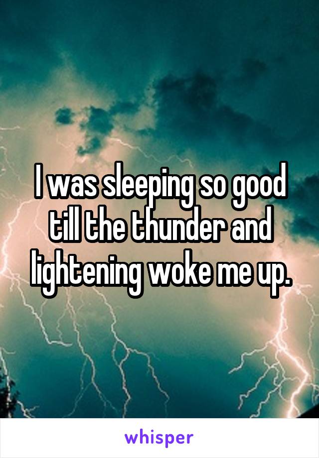 I was sleeping so good till the thunder and lightening woke me up.