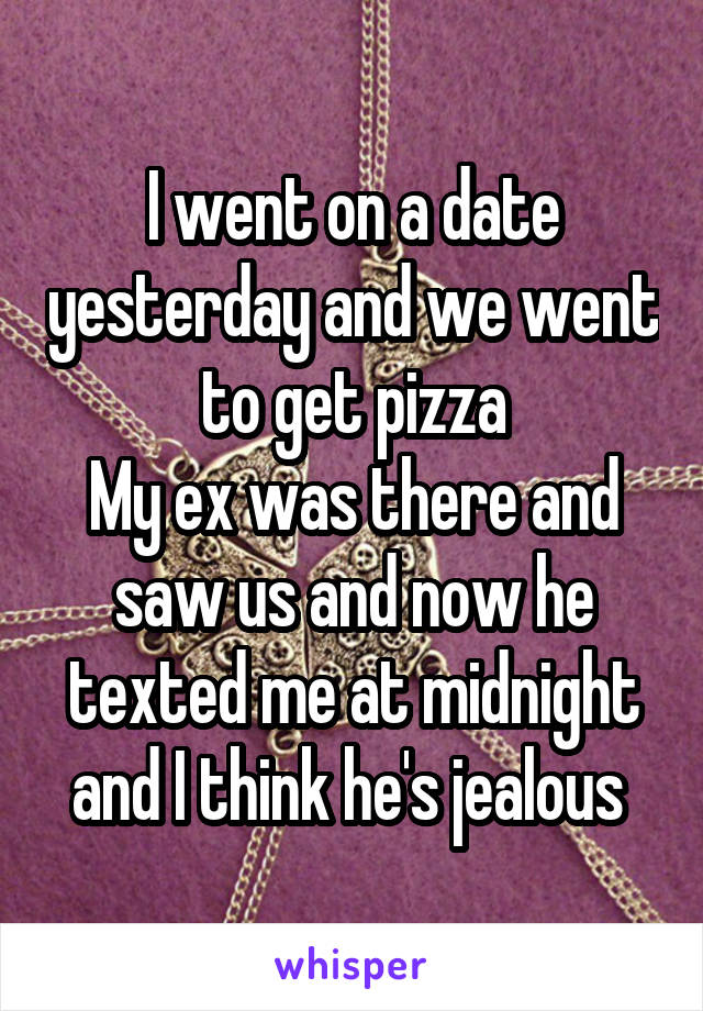 I went on a date yesterday and we went to get pizza
My ex was there and saw us and now he texted me at midnight and I think he's jealous 