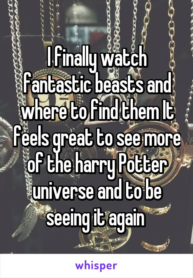 I finally watch fantastic beasts and where to find them It feels great to see more of the harry Potter universe and to be seeing it again 