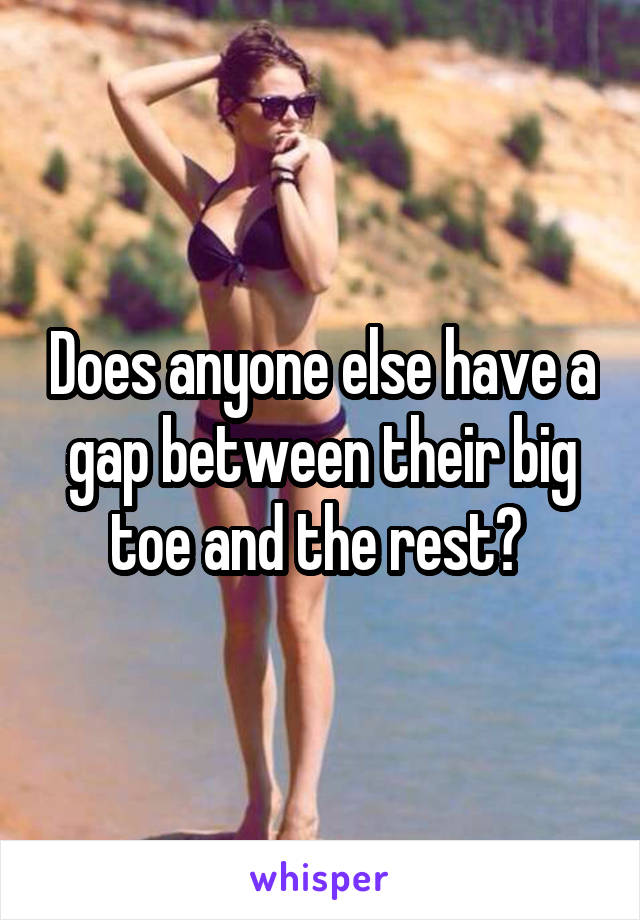 Does anyone else have a gap between their big toe and the rest? 