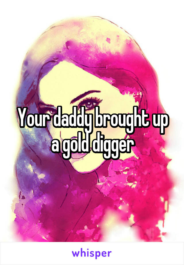 Your daddy brought up a gold digger