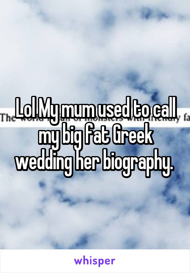 Lol My mum used to call my big fat Greek wedding her biography. 