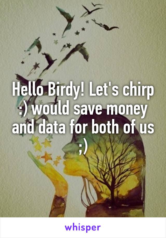 Hello Birdy! Let's chirp :) would save money and data for both of us ;)