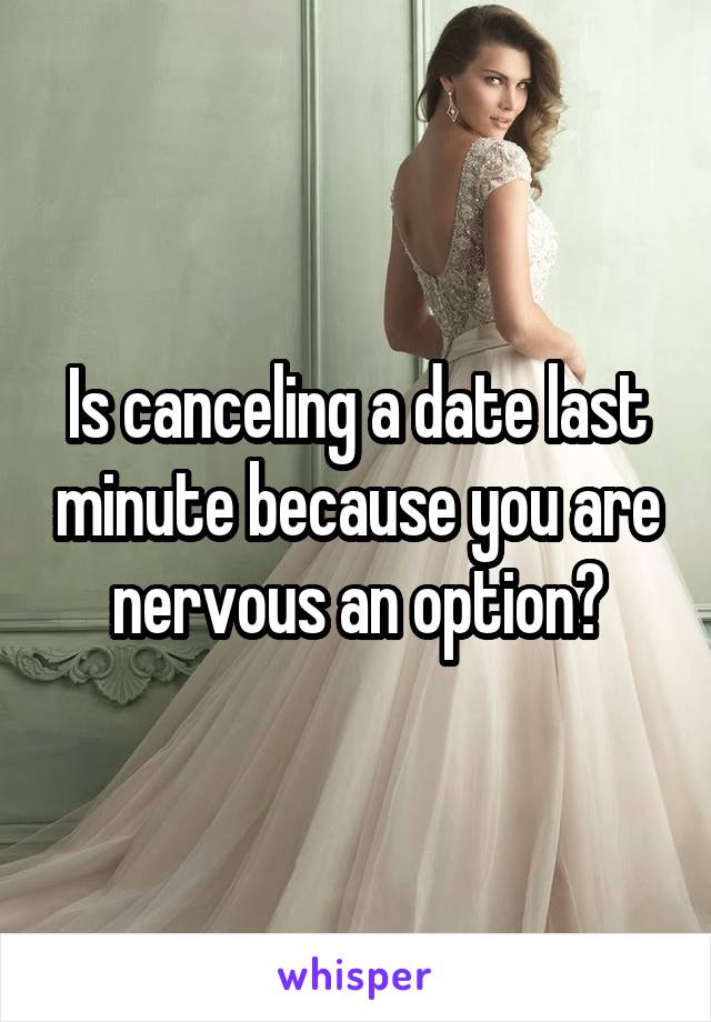 Is canceling a date last minute because you are nervous an option?