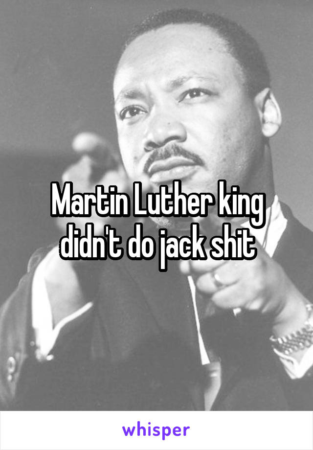 Martin Luther king didn't do jack shit